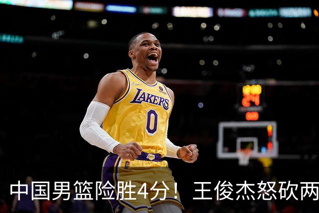 中国男篮险胜4分！王俊杰怒砍两双，拯救球队！