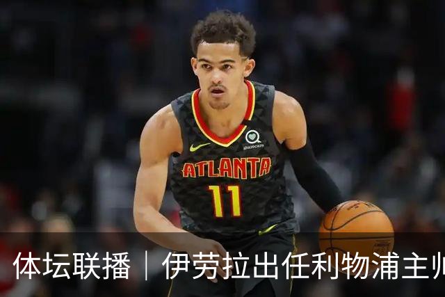 体坛联播｜伊劳拉出任利物浦主帅，热身赛法国️队爆冷输球