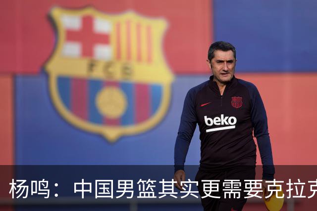 杨鸣：中国男篮其实更需要克拉克森这种小外援
